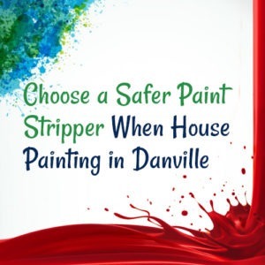 Choose a Safer Paint Stripper When House Painting in Danville
