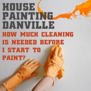 House Painting in Danville – How Much Cleaning Is Needed Before I Start to Paint?