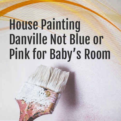 House Painting Danville – Not Blue or Pink for Baby’s Room