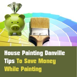 House Painting Danville: Tips to Save Money While Painting
