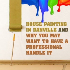 House Painting in Danville and Why You May Want to Have a Professional Handle It