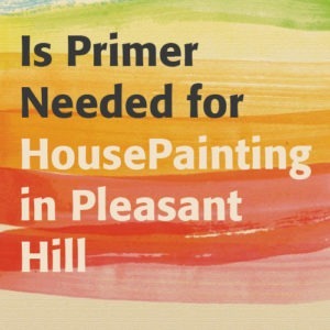 Is Primer Needed for House Painting in Pleasant Hill?