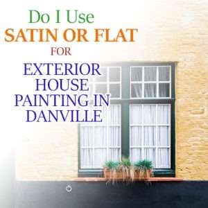 Do I Use Satin or Flat for Exterior House Painting in Danville?